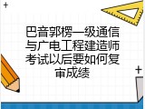 巴音郭楞一级通信与广电工程建造师考试以后要如何复审成绩