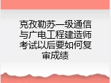 克孜勒苏一级通信与广电工程建造师考试以后要如何复审成绩