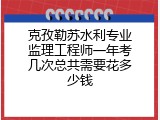 克孜勒苏水利专业监理工程师一年考几次总共需要花多少钱