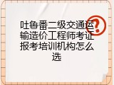 吐鲁番二级交通运输造价工程师考证报考培训机构怎么选