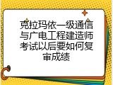 克拉玛依一级通信与广电工程建造师考试以后要如何复审成绩