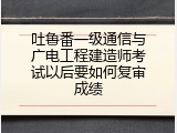 吐鲁番一级通信与广电工程建造师考试以后要如何复审成绩