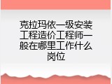 克拉玛依一级安装工程造价工程师一般在哪里工作什么岗位