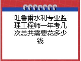 吐鲁番水利专业监理工程师一年考几次总共需要花多少钱