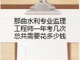 那曲水利专业监理工程师一年考几次总共需要花多少钱