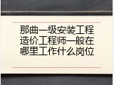 那曲一级安装工程造价工程师一般在哪里工作什么岗位