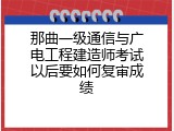 那曲一级通信与广电工程建造师考试以后要如何复审成绩