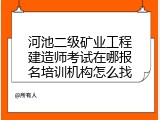 河池二级矿业工程建造师考试在哪报名培训机构怎么找