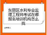 东丽区水利专业监理工程师考试在哪报名培训机构怎么找