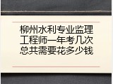 柳州水利专业监理工程师一年考几次总共需要花多少钱