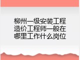 柳州一级安装工程造价工程师一般在哪里工作什么岗位