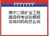 南宁二级矿业工程建造师考试在哪报名培训机构怎么找