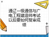 通辽一级通信与广电工程建造师考试以后要如何复审成绩