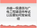 赤峰一级通信与广电工程建造师考试以后要如何复审成绩