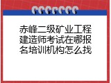 赤峰二级矿业工程建造师考试在哪报名培训机构怎么找