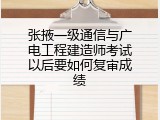 张掖一级通信与广电工程建造师考试以后要如何复审成绩