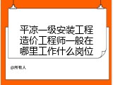 平凉一级安装工程造价工程师一般在哪里工作什么岗位