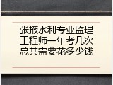 张掖水利专业监理工程师一年考几次总共需要花多少钱