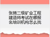 张掖二级矿业工程建造师考试在哪报名培训机构怎么找