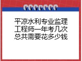 平凉水利专业监理工程师一年考几次总共需要花多少钱