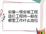 安康一级安装工程造价工程师一般在哪里工作什么岗位