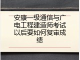 安康一级通信与广电工程建造师考试以后要如何复审成绩