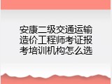 安康二级交通运输造价工程师考证报考培训机构怎么选