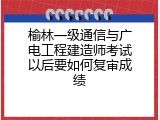 榆林一级通信与广电工程建造师考试以后要如何复审成绩