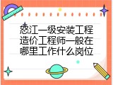 怒江一级安装工程造价工程师一般在哪里工作什么岗位
