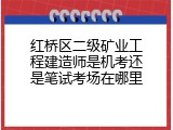 红桥区二级矿业工程建造师是机考还是笔试考场在哪里