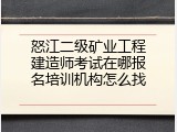 怒江二级矿业工程建造师考试在哪报名培训机构怎么找