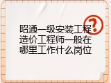 昭通一级安装工程造价工程师一般在哪里工作什么岗位