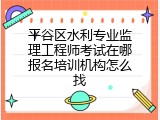 平谷区水利专业监理工程师考试在哪报名培训机构怎么找