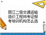 丽江二级交通运输造价工程师考证报考培训机构怎么选