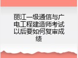 丽江一级通信与广电工程建造师考试以后要如何复审成绩