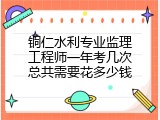 铜仁水利专业监理工程师一年考几次总共需要花多少钱