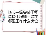 毕节一级安装工程造价工程师一般在哪里工作什么岗位
