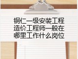 铜仁一级安装工程造价工程师一般在哪里工作什么岗位