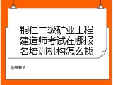 铜仁二级矿业工程建造师考试在哪报名培训机构怎么找