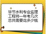 毕节水利专业监理工程师一年考几次总共需要花多少钱