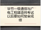 毕节一级通信与广电工程建造师考试以后要如何复审成绩