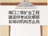 海口二级矿业工程建造师考试在哪报名培训机构怎么找