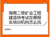 海南二级矿业工程建造师考试在哪报名培训机构怎么找
