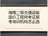 海南二级交通运输造价工程师考证报考培训机构怎么选