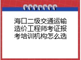 海口二级交通运输造价工程师考证报考培训机构怎么选
