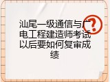 汕尾一级通信与广电工程建造师考试以后要如何复审成绩