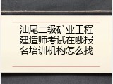 汕尾二级矿业工程建造师考试在哪报名培训机构怎么找