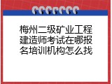 梅州二级矿业工程建造师考试在哪报名培训机构怎么找