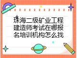 珠海二级矿业工程建造师考试在哪报名培训机构怎么找