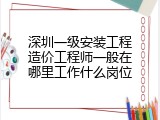 深圳一级安装工程造价工程师一般在哪里工作什么岗位